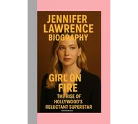 JENNIFER LAWRENCE-BIOGRAPHY: GIRL ON FIRE-THE RISE OF HOLLYWOOD’S RELUCTANT SUPERSTAR