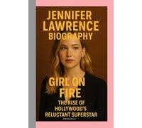 JENNIFER LAWRENCE-BIOGRAPHY: GIRL ON FIRE-THE RISE OF HOLLYWOOD’S RELUCTANT SUPERSTAR