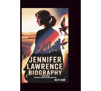 JENNIFER LAWRENCE BIOGRAPHY: The Girl on Fire: From Kentucky Dreams to Hollywood’s Highest Peak
