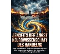 Jenseits der Angst: Neurowissenschaft des Handelns: Wie unser Gehirn zwischen Vermeidung und Mut entscheidet und was das über unsere Handlungsfähigkeit verrät