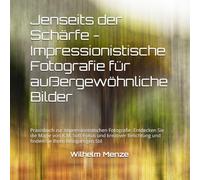 Jenseits der Schärfe - Impressionistische Fotografie für außergewöhnliche Bilder: Praxisbuch zur impressionistischen Fotografie. Entdecken Sie die ... und finden Sie Ihren einzigartigen Stil