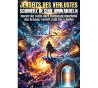 Jenseits des Verlustes: Schmerz in Sinn umwandeln: Warum die Suche nach Bedeutung manchmal den Schmerz vertieft statt ihn zu heilen