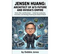 Jensen Huang: The Architect of AI's Future and Nvidia's Empire: Vision, Risk, and Revolution - Inside the Leadership, Innovation, and Strategy Powering the Global AI Boom