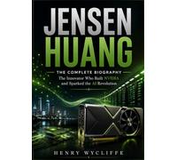 Jensen Huang: The Complete Biography: The Innovator Who Built NVIDIA and Sparked the AI Revolution