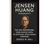 JENSEN HUANG: THE GPU SOVEREIGN: FROM HEATED CHIPS TO ARTIFICIAL INTELLIGENCE DOMINION