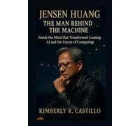 JENSEN HUANG: THE MAN BEHIND THE MACHINE: Inside the Mind that Transformed Gaming, AI and the Future of Computing