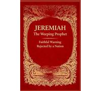 JEREMIAH - THE WEEPING PROPHET: Faithful Warning Rejected by a Nation