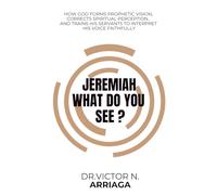 JEREMIAH, WHAT DO YOU SEE ?: How God Forms Prophetic Vision, Corrects Spiritual Perception, and Trains His Servants to Interpret His Voice Faithfully