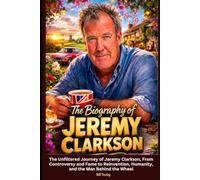 Jeremy Clarkson Biography: The Unfiltered Journey of Jeremy Clarkson, From Controversy and Fame to Reinvention, Humanity, and the Man Behind the Wheel