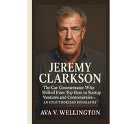 JEREMY CLARKSON: The Car Commentator Who Shifted from Top Gear to Startup Ventures and Controversies - AN UNAUTHORIZED BIOGRAPHY