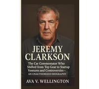 JEREMY CLARKSON: The Car Commentator Who Shifted from Top Gear to Startup Ventures and Controversies - AN UNAUTHORIZED BIOGRAPHY