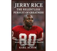 Jerry Rice The Relentless Pursuit of Greatness: How Discipline, Faith, and Determination Built the Greatest Receiver in NFL History