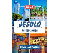 JESOLO REISEFÜHRER 2026: Von den goldenen Stränden der Adria bis nach Venedig, Murano und Burano. Mit praktischen Tipps zu den besten Restaurants, ... und versteckten Orten in der Lagune