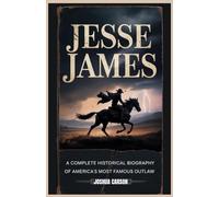 JESSE JAMES: A Complete Historical Biography of America's Most Famous Outlaw (Biographies of Wild West Legends)