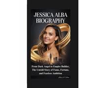 JESSICA ALBA BIOGRAPHY: From Dark Angel to Empire Builder, The Untold Story of Fame, Fortune, and Fearless Ambition