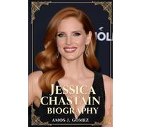 Jessica Chastain Biography: The Unyielding Flame: Triumph, Tenacity, and Transformation of a Hollywood Trailblazer