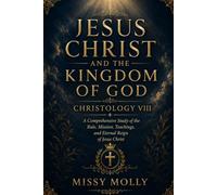 JESUS CHRIST AND THE KINGDOM OF GOD CHRISTOLOGY VIII: A Comprehensive Study of the Rule, Mission, Teachings, and Eternal Reign of Jesus Christ (CHRISTOLOGY SERIES)