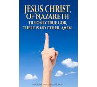 JESUS CHRIST OF NAZARETH, THE ONLY TRUE GOD,: THERE IS NO OTHER, AMEN.