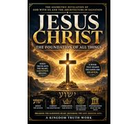 Jesus Christ: The Foundation of All Things: The Biblical Revelation of Salvation, God With Us, and the Transformation of the Human Heart