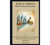 Jesus Cristo: O Maior CEO de Todos os Tempos: A verdadeira medida de um líder não está no seu cargo, mas no seu sacrifício.