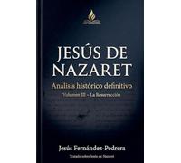 Jesús de Nazaret. Análisis histórico definitivo. Volumen III - La Resurrección: 3 (Jesús Últimas Investigaciones. Tratado Sobre Jesús de Nazaret.)