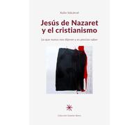 Jesús de Nazaret y el cristianismo: Lo que nunca nos dijeron y es preciso saber