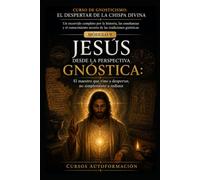 JESÚS DESDE LA PERSPECTIVA GNÓSTICA: CURSO DE GNOSTICISMO: EL DESPERTAR DE LA CHISPA DIVINA: Un recorrido completo por la historia, las enseñanzas y el conocimiento secreto de las tradiciones gnóstica