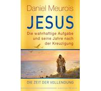 Jesus. Die wahrhaftige Aufgabe und seine Jahre nach der Kreuzigung: Die Zeit der Vollendung