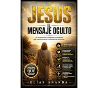 JESÚS: EL MENSAJE OCULTO: Las enseñanzas, parábolas y verdades que transformaron a millones de personas (JESÚS - UNA TRILOGÍA PARA DESCUBRIR AL HOMBRE, EL MENSAJE Y EL LEGADO)