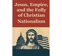 Jesus, Empire, and the Folly of Christian Nationalism