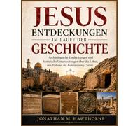 Jesus Entdeckungen im Laufe der Geschichte: Archäologische Entdeckungen und historische Untersuchungen über das Leben, den Tod und die Auferstehung Christi