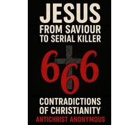 Jesus: From Saviour to Serial Killer: 666 Contradictions of Christianity: 1