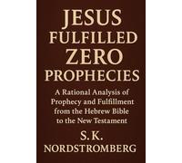 Jesus Fullfilled Zero Prophecies: A Rational Analysis of Prophecy and Fulfillment from the Hebrew Bible to the New Testament (Faith, Power, and the Human Story)