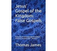 Jesus’ Gospel of the Kingdom: False Gospels: Contending for the Gospel Against Additions, Omissions, and Distortions - Volume 5