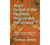 Jesus' Gospel of the Kingdom: Healing and Deliverance: The King's Commission: Heal the Sick and Cast Out Demons - Volume 4