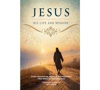 Jesus: His Life and Mission: Every Encounter, Miracle, and Prophecy from Birth to Resurrection