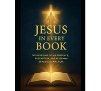 Jesus in Every Book: The Unveiling of His Presence, Redemption, and Reign from Genesis to Malachi