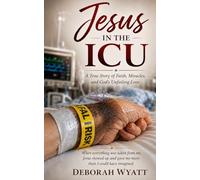 Jesus in The ICU: A True Story of Faith, Miracles, and God’s Unfailing Love