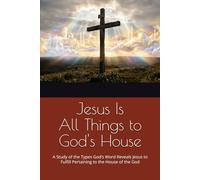 Jesus Is All Things to God's House: A Study of the Types God’s Word Reveals Jesus to Fulfill Pertaining to the House of the God