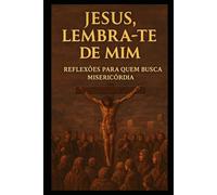JESUS, LEMBRA-TE DE MIM!: Reflexões para quem busca a misericórdia de Deus