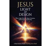 Jesus, Light, and Design: What Light Reveals about Creation, Information, and Reality: 1 (Real Science Radio Teaching Series)