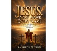 Jesus, Name Above Every Name: How the Revelation of Jesus Unlocks Spiritual Power, Identity, and Wealth