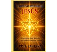 JESUS. O Campo do Ponto Zero III: O campo que Jesus dominou e como você pode dominar também.