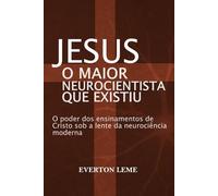 JESUS: O Maior Neurocientista que já existiu: O Poder dos ensinamentos de Cristo sob a lente da neurociência moderna