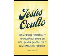 Jesús Oculto: Una mirada espiritual y no dogmática sobre su vida, María Magdalena y los evangelios perdidos