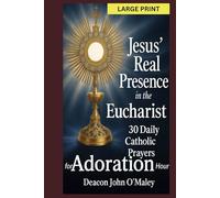 Jesus’ Real Presence in the Eucharist: 30 Daily Catholic Prayers for Adoration Hour (Deacon O'Maley's Eucharist Real Presence Series)