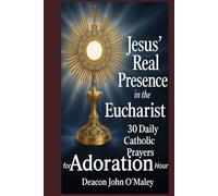 Jesus’ Real Presence in the Eucharist: 30 Daily Catholic Prayers for Adoration Hour (Deacon O'Maley's Eucharist Real Presence Series)