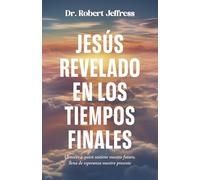 Jesús revelado en los tiempo finales: Conocer a Quien Sostiene Nuestro Futuro, Llena De Esperanza Nuestro Presente