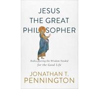 Jesus the Great Philosopher: Rediscovering the Wisdom Needed for the Good Life