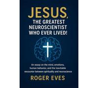JESUS, the greatest neuroscientist who ever lived!: An essay on the mind, the emotions, human behavior, and the inevitable encounter between spirituality and neuroscience.